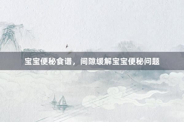 宝宝便秘食谱，间隙缓解宝宝便秘问题